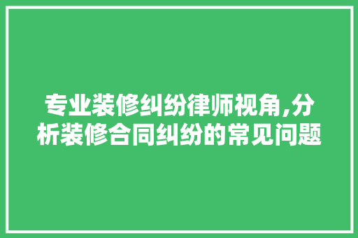 专业装修纠纷律师视角,分析装修合同纠纷的常见问题与应对步骤 专业装修纠纷律师视角,分析装修合同纠纷的常见问题与应对步骤 装修知识