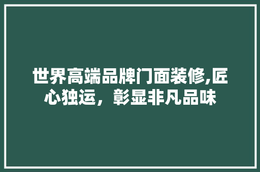 世界高端品牌门面装修,匠心独运，彰显非凡品味 世界高端品牌门面装修,匠心独运，彰显非凡品味 买房须知