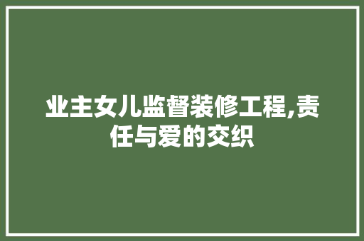 业主女儿监督装修工程,责任与爱的交织 业主女儿监督装修工程,责任与爱的交织 二手房