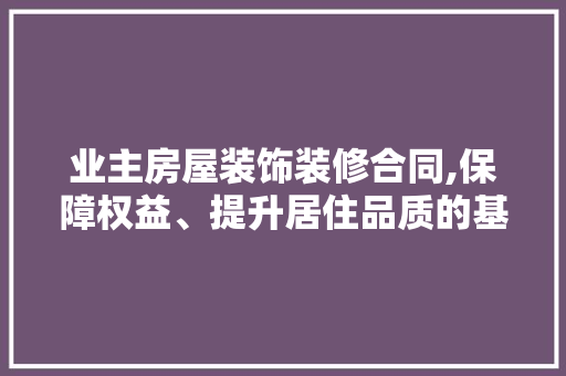 业主房屋装饰装修合同,保障权益、提升居住品质的基石 业主房屋装饰装修合同,保障权益、提升居住品质的基石 家居装饰