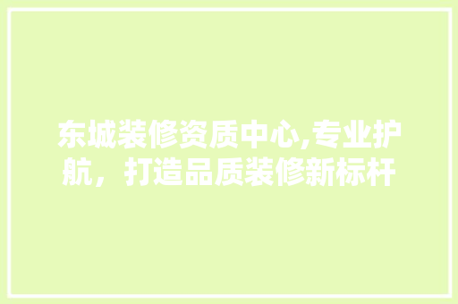 东城装修资质中心,专业护航，打造品质装修新标杆 东城装修资质中心,专业护航，打造品质装修新标杆 买房须知