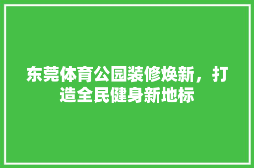 东莞体育公园装修焕新，打造全民健身新地标 东莞体育公园装修焕新，打造全民健身新地标 装修知识