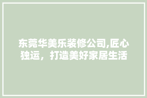 东莞华美乐装修公司,匠心独运，打造美好家居生活 东莞华美乐装修公司,匠心独运，打造美好家居生活 买房须知