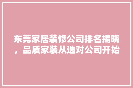 东莞家居装修公司排名揭晓，品质家装从选对公司开始 东莞家居装修公司排名揭晓，品质家装从选对公司开始 买房须知
