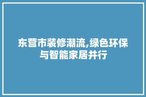 东营市装修潮流,绿色环保与智能家居并行 东营市装修潮流,绿色环保与智能家居并行 二手房