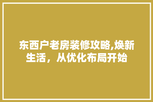 东西户老房装修攻略,焕新生活，从优化布局开始 东西户老房装修攻略,焕新生活，从优化布局开始 买房须知