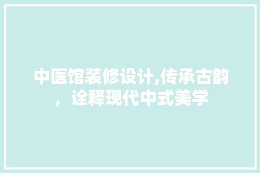 中医馆装修设计,传承古韵，诠释现代中式美学 中医馆装修设计,传承古韵，诠释现代中式美学 家居设计