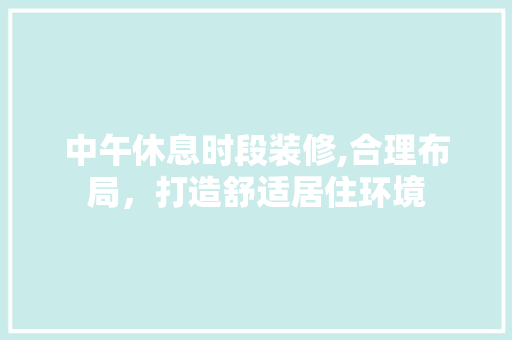 中午休息时段装修,合理布局，打造舒适居住环境 中午休息时段装修,合理布局，打造舒适居住环境 家居设计