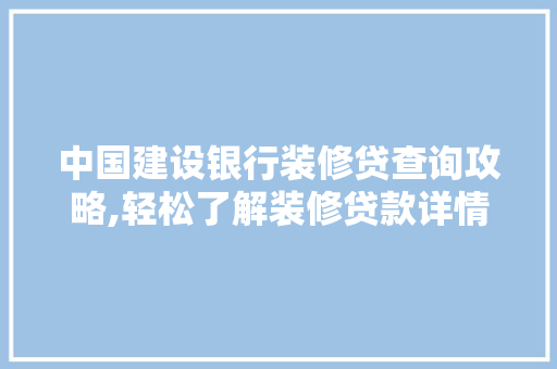 中国建设银行装修贷查询攻略,轻松了解装修贷款详情 中国建设银行装修贷查询攻略,轻松了解装修贷款详情 二手房