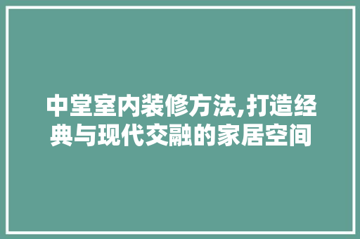 中堂室内装修方法,打造经典与现代交融的家居空间 中堂室内装修方法,打造经典与现代交融的家居空间 家居设计