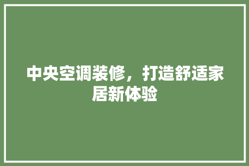 中央空调装修，打造舒适家居新体验 中央空调装修，打造舒适家居新体验 买房须知