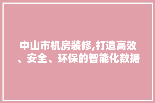 中山市机房装修,打造高效、安全、环保的智能化数据中心 中山市机房装修,打造高效、安全、环保的智能化数据中心 装修知识