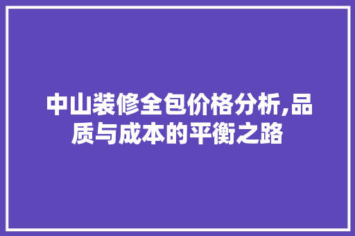 中山装修全包价格分析,品质与成本的平衡之路 中山装修全包价格分析,品质与成本的平衡之路 二手房