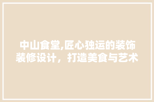 中山食堂,匠心独运的装饰装修设计，打造美食与艺术共融的用餐空间 中山食堂,匠心独运的装饰装修设计，打造美食与艺术共融的用餐空间 二手房