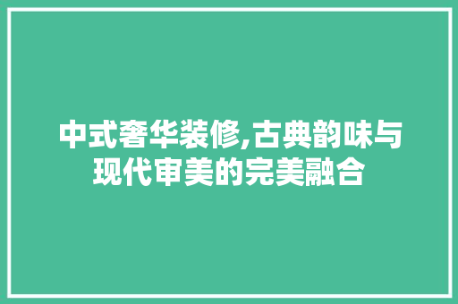 中式奢华装修,古典韵味与现代审美的完美融合 中式奢华装修,古典韵味与现代审美的完美融合 二手房