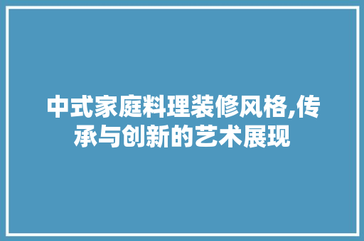 中式家庭料理装修风格,传承与创新的艺术展现 中式家庭料理装修风格,传承与创新的艺术展现 买房须知