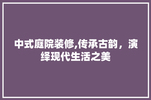 中式庭院装修,传承古韵，演绎现代生活之美 中式庭院装修,传承古韵，演绎现代生活之美 二手房