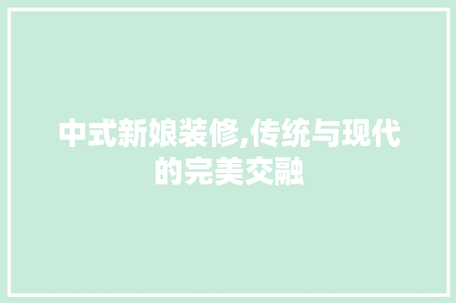 中式新娘装修,传统与现代的完美交融 中式新娘装修,传统与现代的完美交融 装修知识