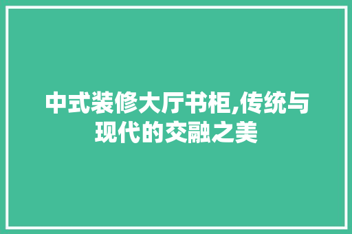 中式装修大厅书柜,传统与现代的交融之美 中式装修大厅书柜,传统与现代的交融之美 家居设计