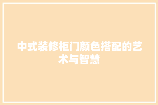 中式装修柜门颜色搭配的艺术与智慧 中式装修柜门颜色搭配的艺术与智慧 买房须知