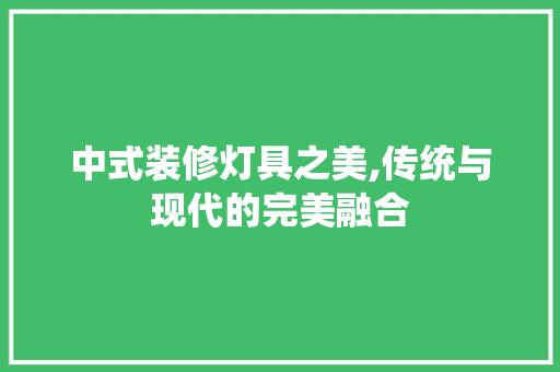 中式装修灯具之美,传统与现代的完美融合 中式装修灯具之美,传统与现代的完美融合 买房须知