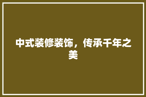 中式装修装饰，传承千年之美 中式装修装饰，传承千年之美 装修知识