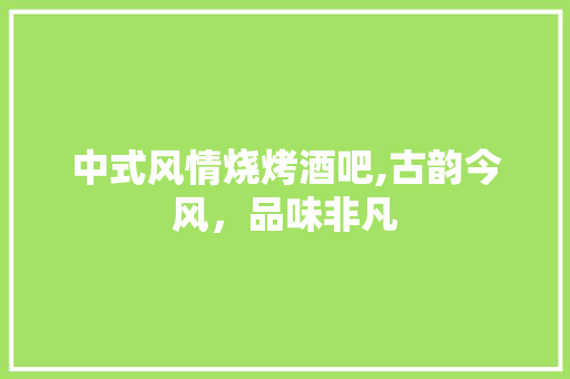 中式风情烧烤酒吧,古韵今风，品味非凡 中式风情烧烤酒吧,古韵今风，品味非凡 家居设计