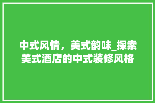 中式风情，美式韵味_探索美式酒店的中式装修风格 中式风情，美式韵味_探索美式酒店的中式装修风格 装修知识