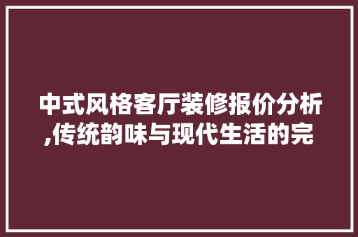 中式风格客厅装修报价分析,传统韵味与现代生活的完美融合 中式风格客厅装修报价分析,传统韵味与现代生活的完美融合 装修知识