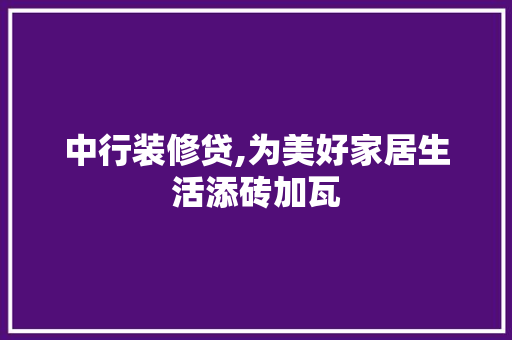 中行装修贷,为美好家居生活添砖加瓦 中行装修贷,为美好家居生活添砖加瓦 家居装饰