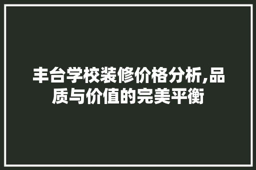 丰台学校装修价格分析,品质与价值的完美平衡 丰台学校装修价格分析,品质与价值的完美平衡 家居设计