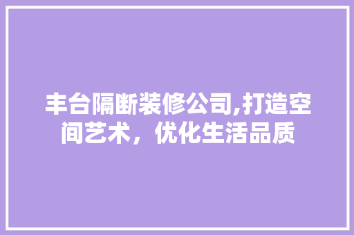 丰台隔断装修公司,打造空间艺术，优化生活品质 丰台隔断装修公司,打造空间艺术，优化生活品质 装修知识