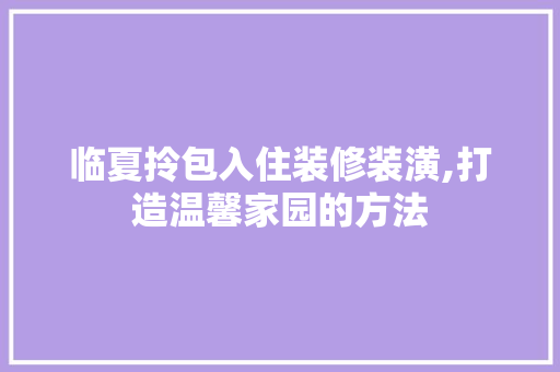 临夏拎包入住装修装潢,打造温馨家园的方法 临夏拎包入住装修装潢,打造温馨家园的方法 买房须知