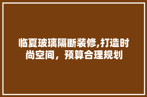 临夏玻璃隔断装修,打造时尚空间，预算合理规划 临夏玻璃隔断装修,打造时尚空间，预算合理规划 家居设计