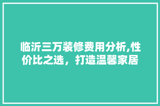 临沂三万装修费用分析,性价比之选，打造温馨家居 临沂三万装修费用分析,性价比之选，打造温馨家居 家居装饰