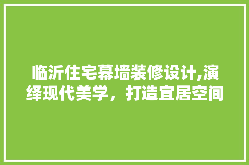 临沂住宅幕墙装修设计,演绎现代美学，打造宜居空间 临沂住宅幕墙装修设计,演绎现代美学，打造宜居空间 二手房