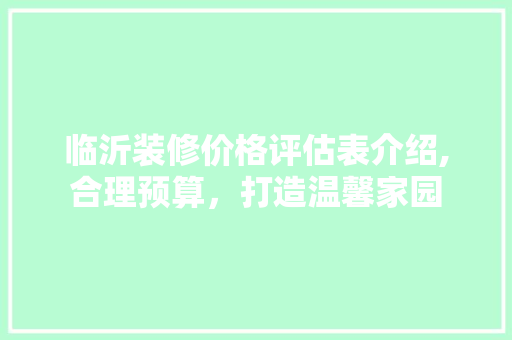 临沂装修价格评估表介绍,合理预算，打造温馨家园 临沂装修价格评估表介绍,合理预算，打造温馨家园 家居装饰