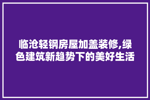 临沧轻钢房屋加盖装修,绿色建筑新趋势下的美好生活典范 临沧轻钢房屋加盖装修,绿色建筑新趋势下的美好生活典范 装修知识