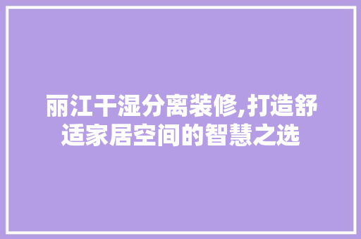 丽江干湿分离装修,打造舒适家居空间的智慧之选 丽江干湿分离装修,打造舒适家居空间的智慧之选 家居设计