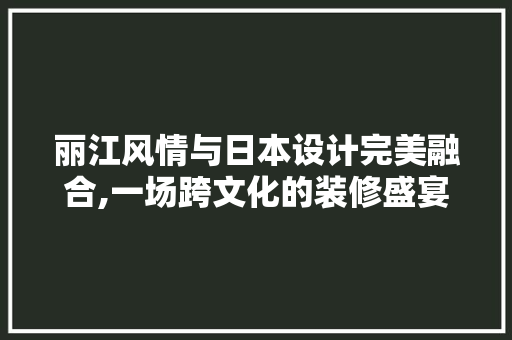 丽江风情与日本设计完美融合,一场跨文化的装修盛宴 丽江风情与日本设计完美融合,一场跨文化的装修盛宴 家居装饰