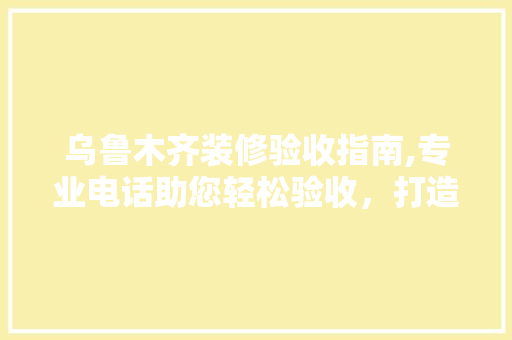 乌鲁木齐装修验收指南,专业电话助您轻松验收，打造品质家居环境 乌鲁木齐装修验收指南,专业电话助您轻松验收，打造品质家居环境 二手房