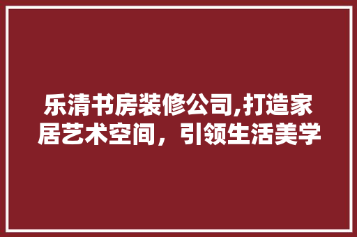 乐清书房装修公司,打造家居艺术空间，引领生活美学新风尚 乐清书房装修公司,打造家居艺术空间，引领生活美学新风尚 家居装饰