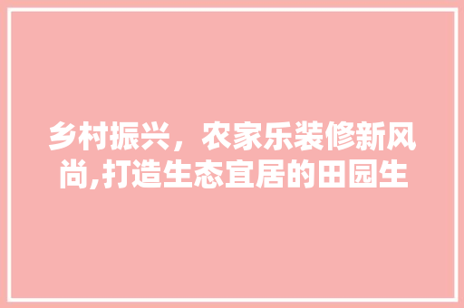 乡村振兴，农家乐装修新风尚,打造生态宜居的田园生活 乡村振兴，农家乐装修新风尚,打造生态宜居的田园生活 家居装饰