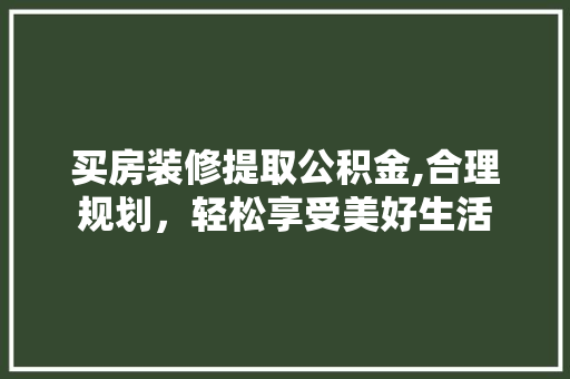 买房装修提取公积金,合理规划，轻松享受美好生活 买房装修提取公积金,合理规划，轻松享受美好生活 二手房