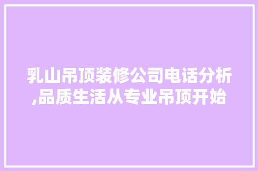 乳山吊顶装修公司电话分析,品质生活从专业吊顶开始 乳山吊顶装修公司电话分析,品质生活从专业吊顶开始 买房须知
