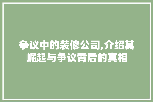 争议中的装修公司,介绍其崛起与争议背后的真相 争议中的装修公司,介绍其崛起与争议背后的真相 家居装饰