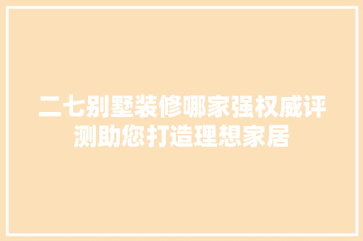 二七别墅装修哪家强权威评测助您打造理想家居 二七别墅装修哪家强权威评测助您打造理想家居 装修知识