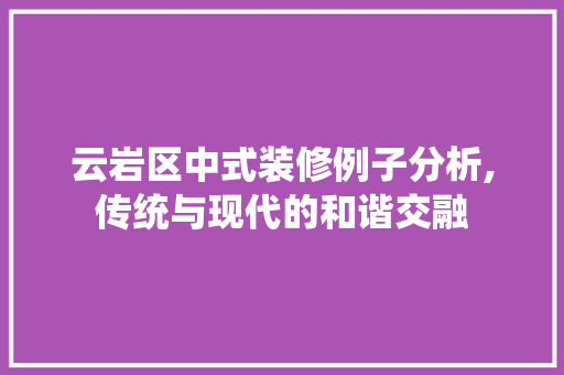云岩区中式装修例子分析,传统与现代的和谐交融 云岩区中式装修例子分析,传统与现代的和谐交融 买房须知