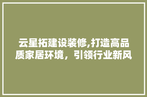 云星拓建设装修,打造高品质家居环境，引领行业新风尚 云星拓建设装修,打造高品质家居环境，引领行业新风尚 家居装饰