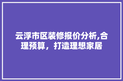 云浮市区装修报价分析,合理预算，打造理想家居 云浮市区装修报价分析,合理预算，打造理想家居 家居装饰